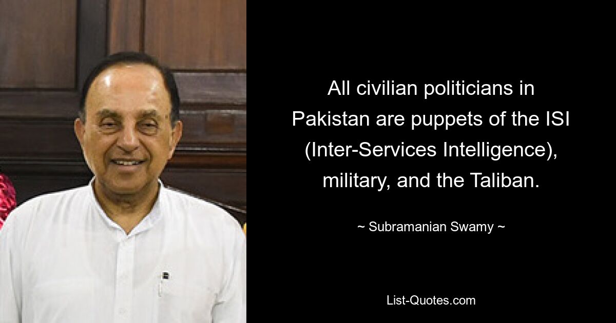 All civilian politicians in Pakistan are puppets of the ISI (Inter-Services Intelligence), military, and the Taliban. — © Subramanian Swamy