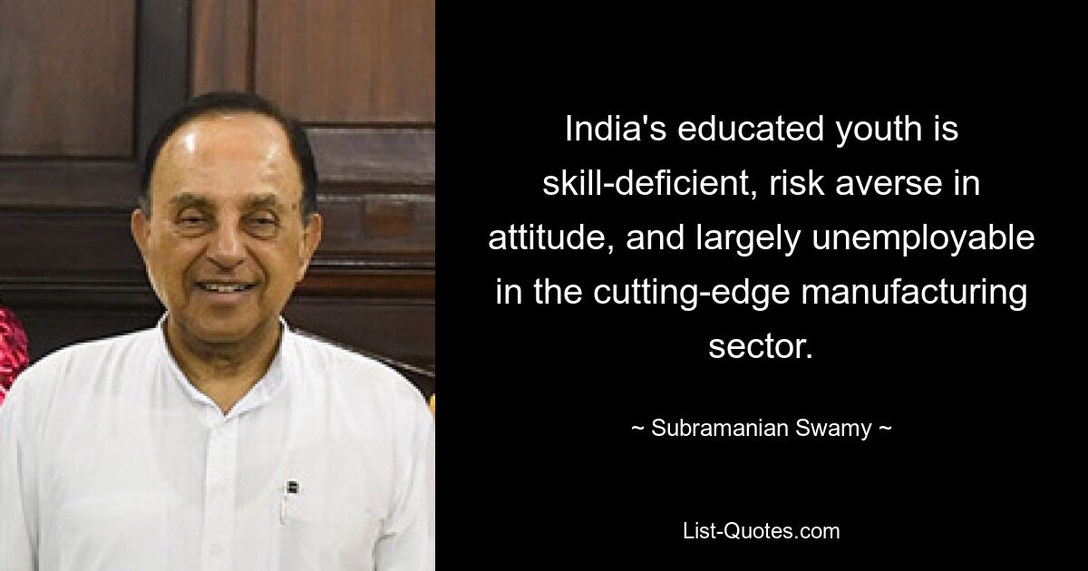 India's educated youth is skill-deficient, risk averse in attitude, and largely unemployable in the cutting-edge manufacturing sector. — © Subramanian Swamy