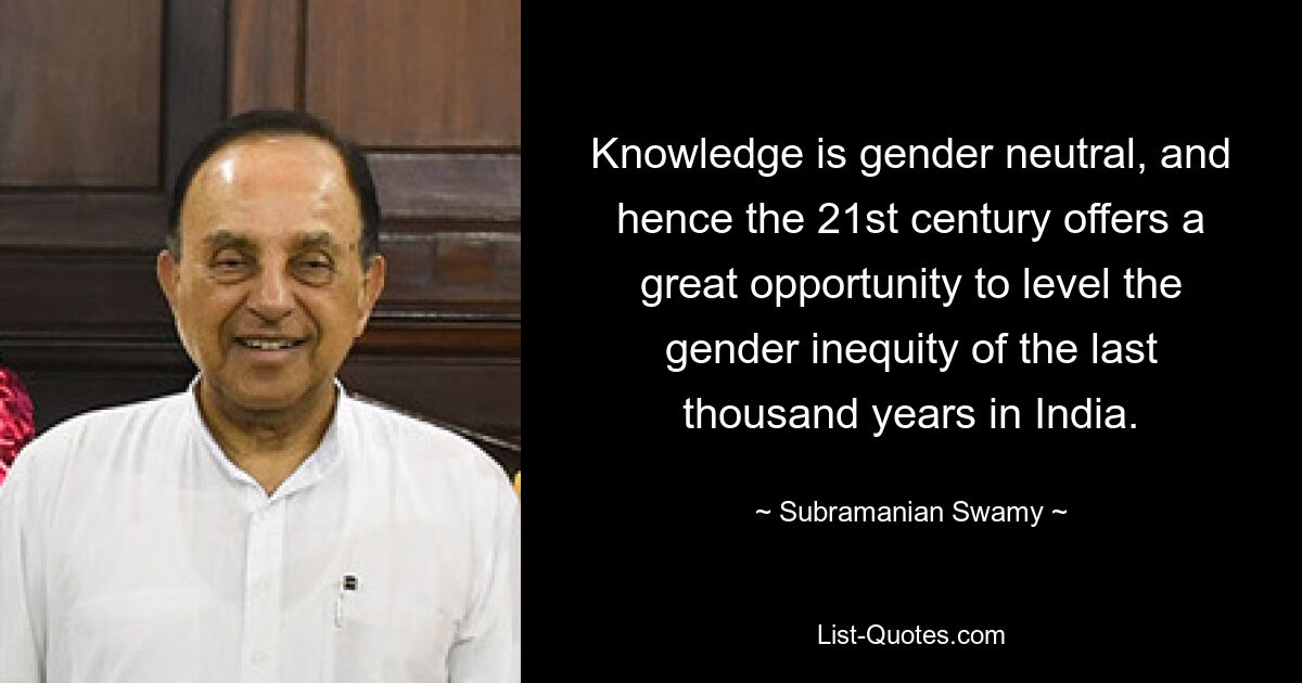 Knowledge is gender neutral, and hence the 21st century offers a great opportunity to level the gender inequity of the last thousand years in India. — © Subramanian Swamy