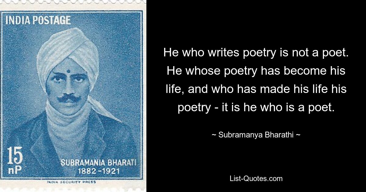 Тот, кто пишет стихи, не поэт. Тот, чья поэзия стала его жизнью, и кто сделал свою жизнь своей поэзией, — тот и есть поэт. — © Субраманья Бхарати 