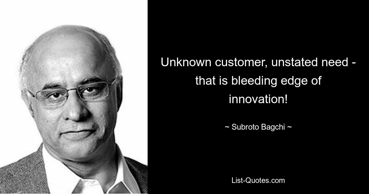 Unknown customer, unstated need - that is bleeding edge of innovation! — © Subroto Bagchi