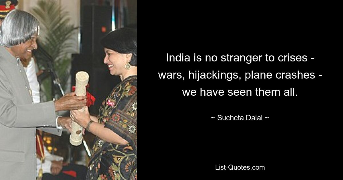 India is no stranger to crises - wars, hijackings, plane crashes - we have seen them all. — © Sucheta Dalal