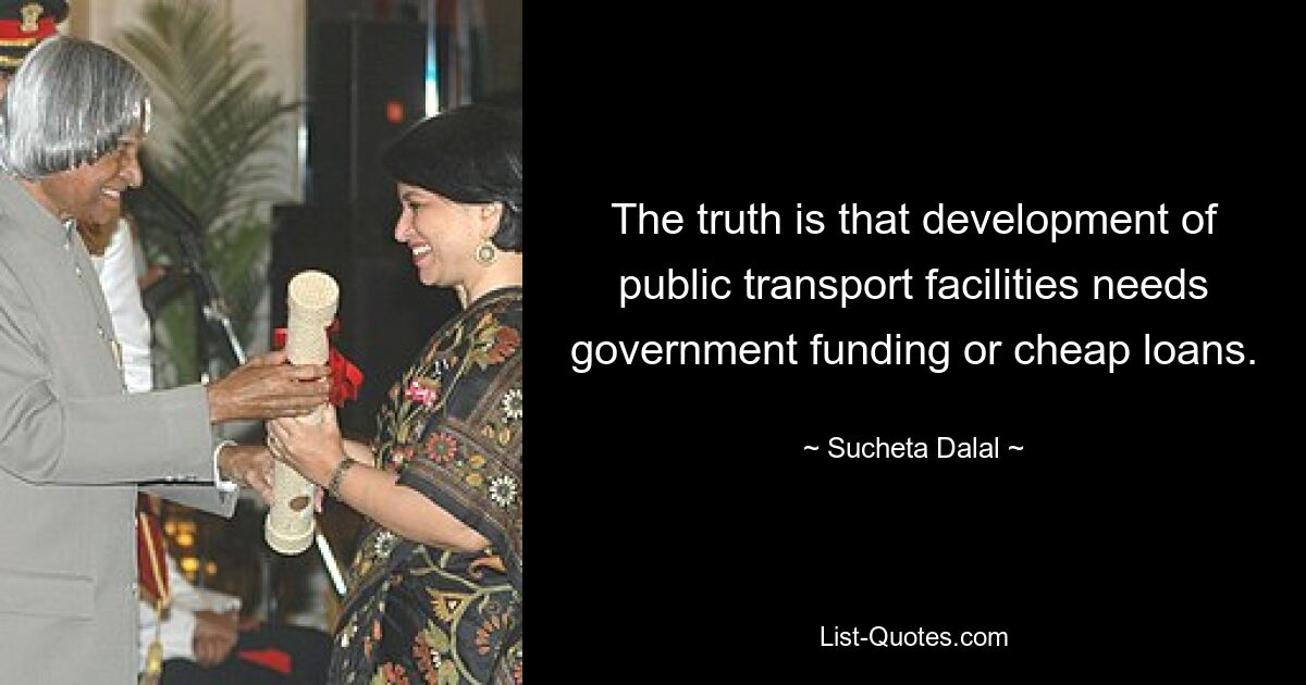 The truth is that development of public transport facilities needs government funding or cheap loans. — © Sucheta Dalal