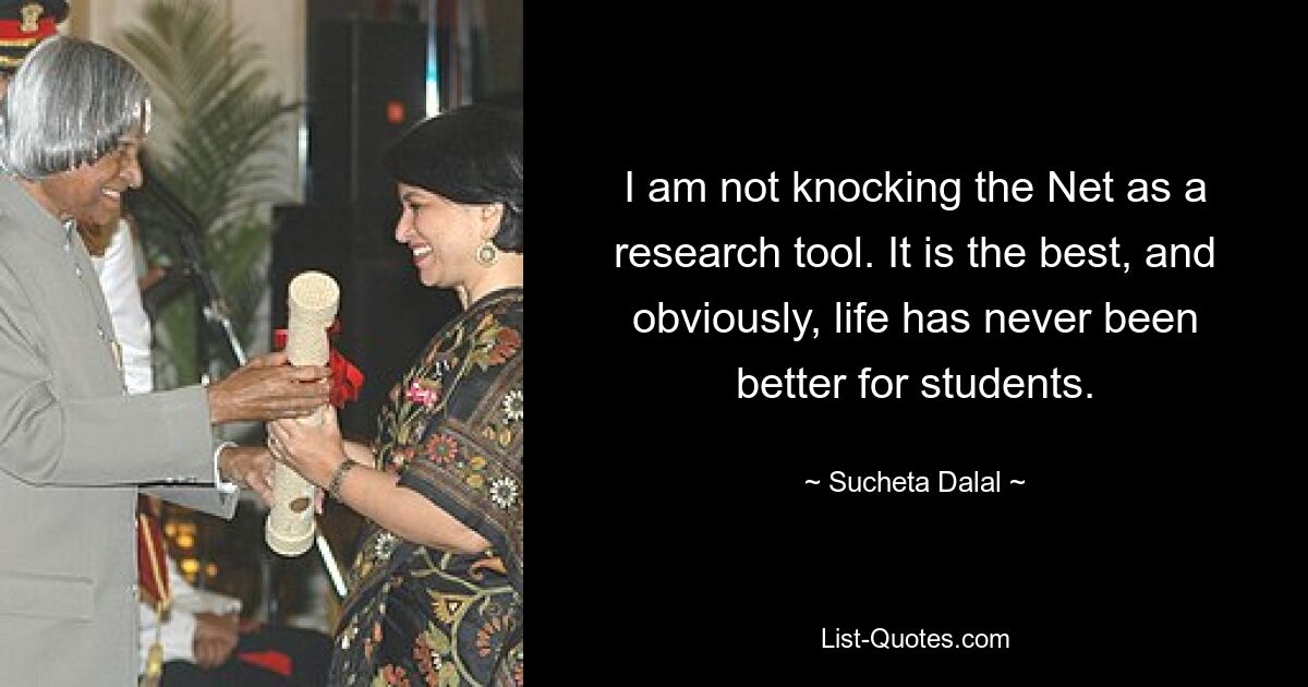 I am not knocking the Net as a research tool. It is the best, and obviously, life has never been better for students. — © Sucheta Dalal