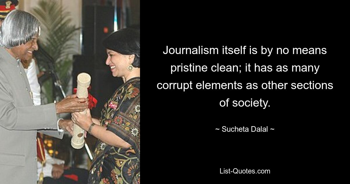 Journalism itself is by no means pristine clean; it has as many corrupt elements as other sections of society. — © Sucheta Dalal