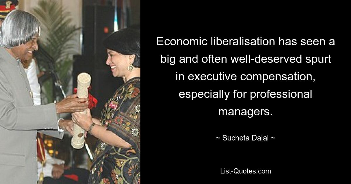 Economic liberalisation has seen a big and often well-deserved spurt in executive compensation, especially for professional managers. — © Sucheta Dalal