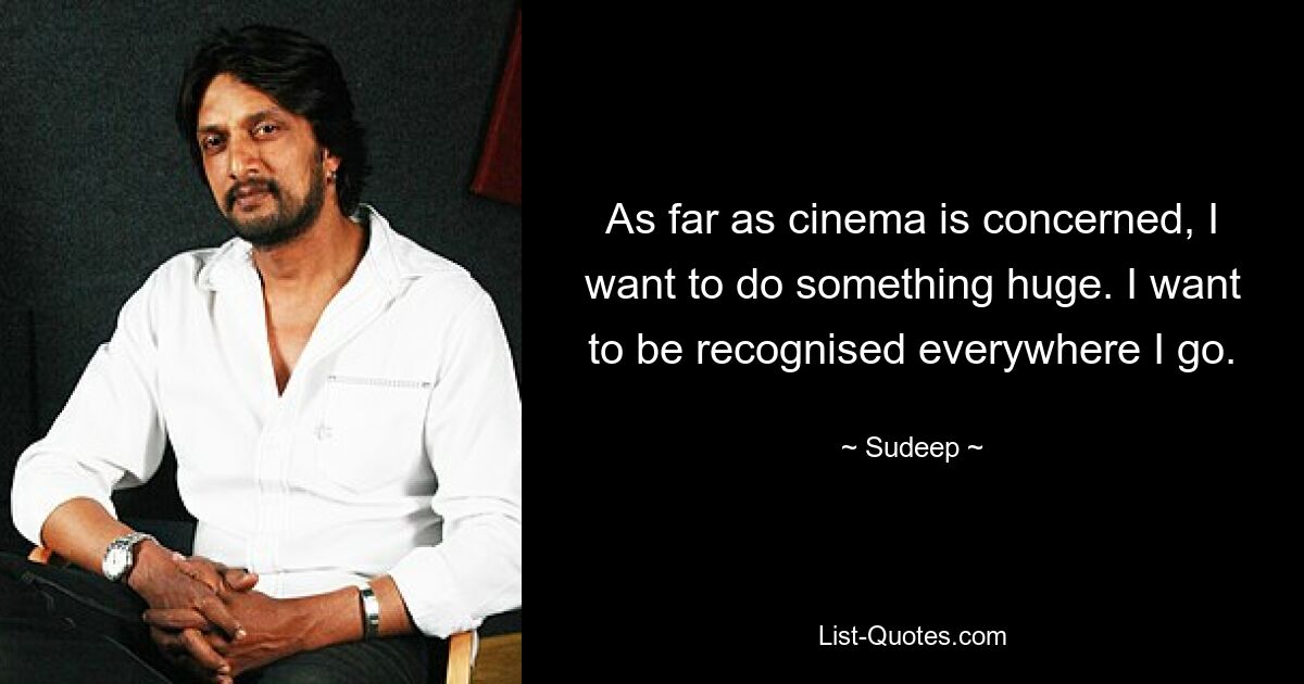 As far as cinema is concerned, I want to do something huge. I want to be recognised everywhere I go. — © Sudeep