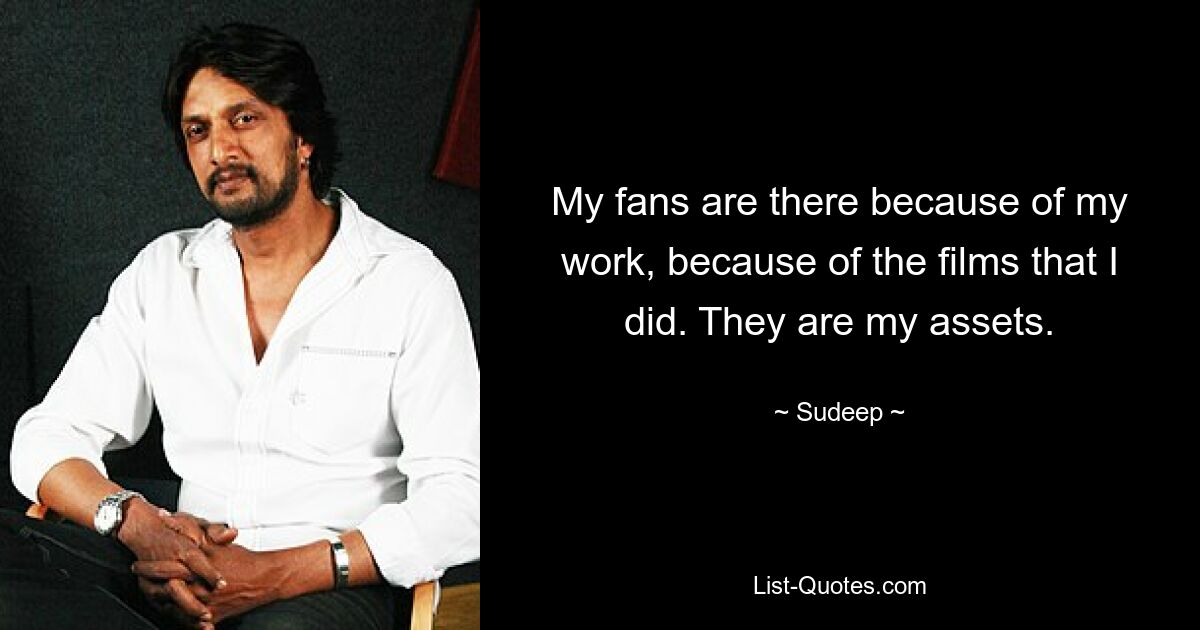 My fans are there because of my work, because of the films that I did. They are my assets. — © Sudeep