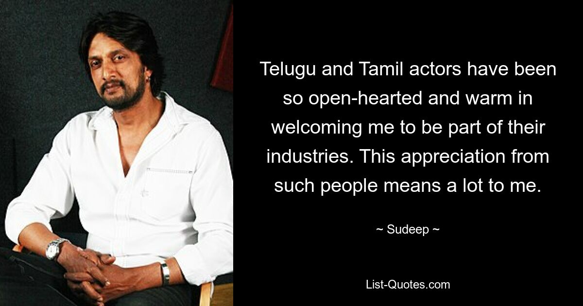 Telugu and Tamil actors have been so open-hearted and warm in welcoming me to be part of their industries. This appreciation from such people means a lot to me. — © Sudeep