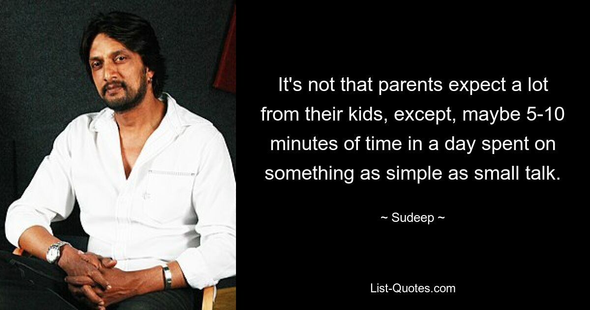 It's not that parents expect a lot from their kids, except, maybe 5-10 minutes of time in a day spent on something as simple as small talk. — © Sudeep