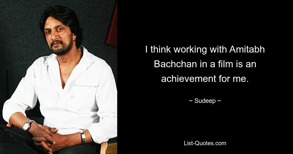 I think working with Amitabh Bachchan in a film is an achievement for me. — © Sudeep