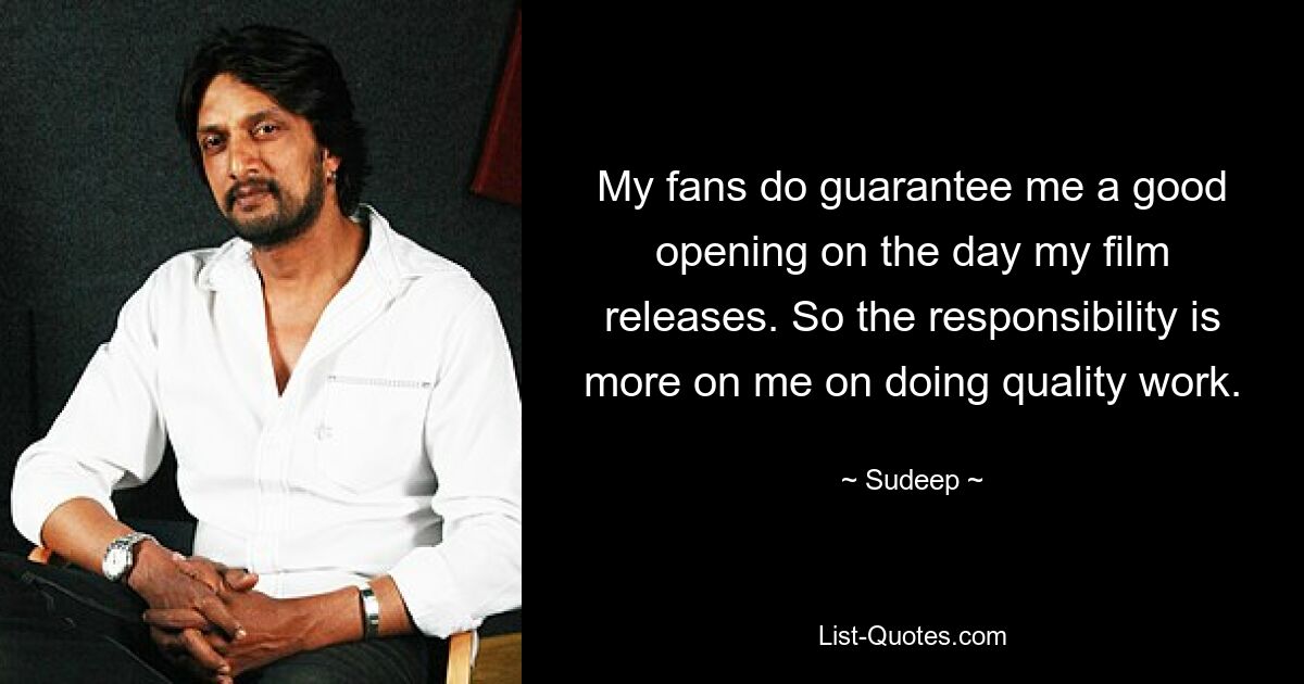 My fans do guarantee me a good opening on the day my film releases. So the responsibility is more on me on doing quality work. — © Sudeep