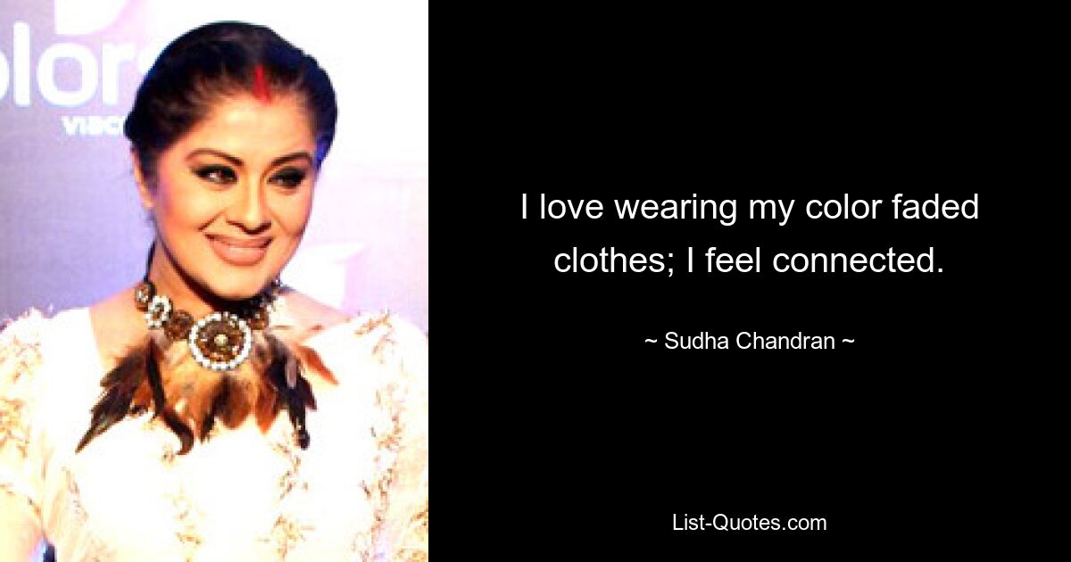 I love wearing my color faded clothes; I feel connected. — © Sudha Chandran