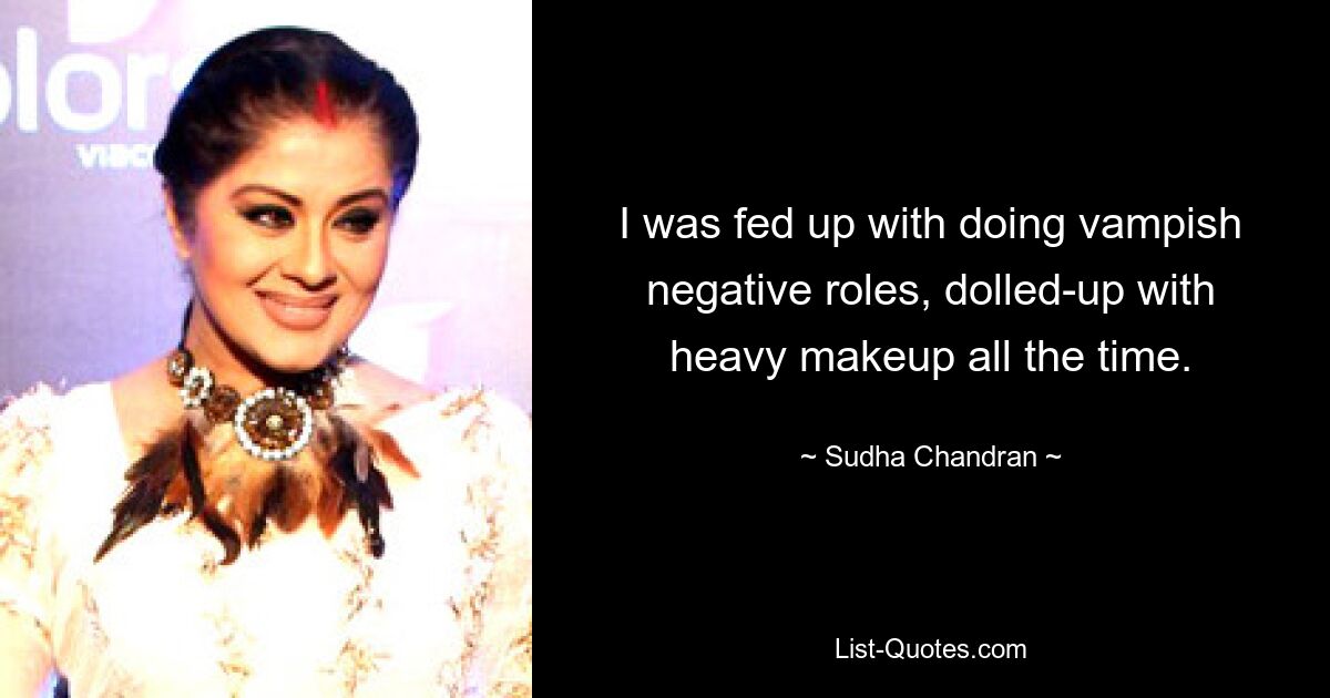 I was fed up with doing vampish negative roles, dolled-up with heavy makeup all the time. — © Sudha Chandran