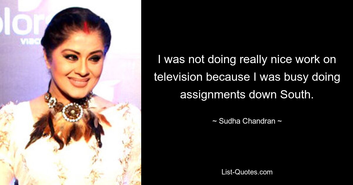 I was not doing really nice work on television because I was busy doing assignments down South. — © Sudha Chandran