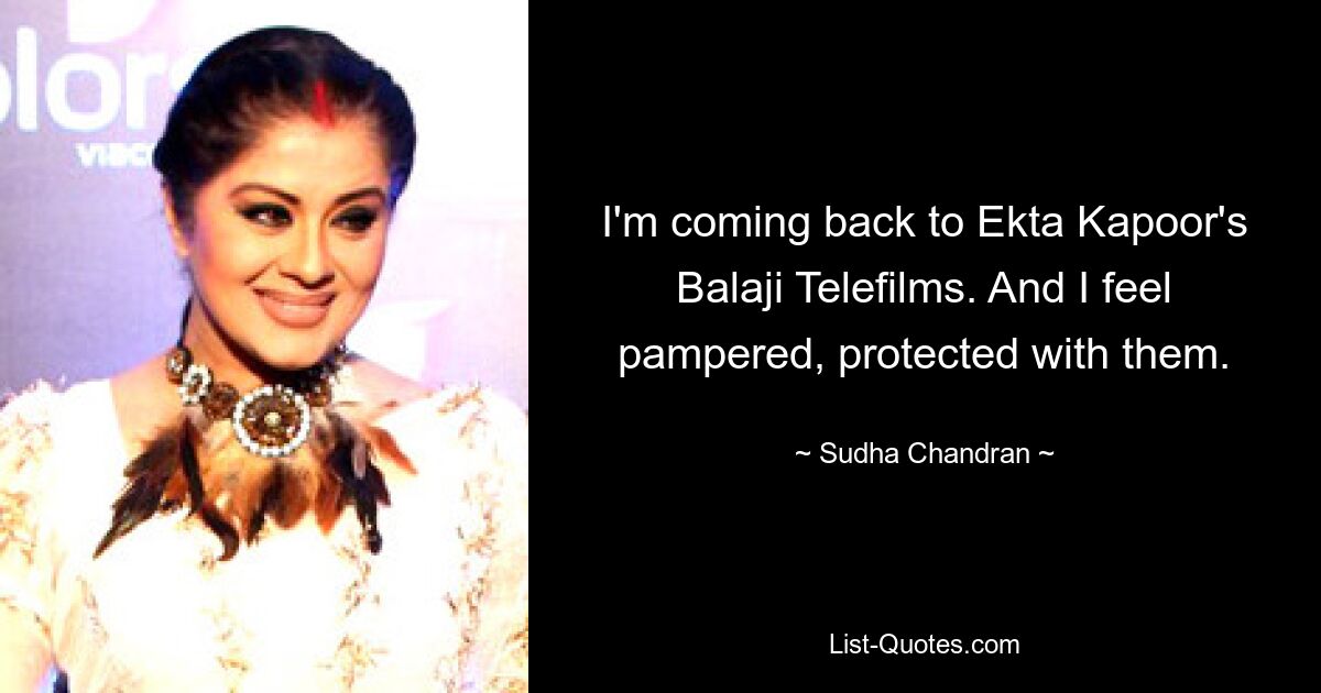 I'm coming back to Ekta Kapoor's Balaji Telefilms. And I feel pampered, protected with them. — © Sudha Chandran