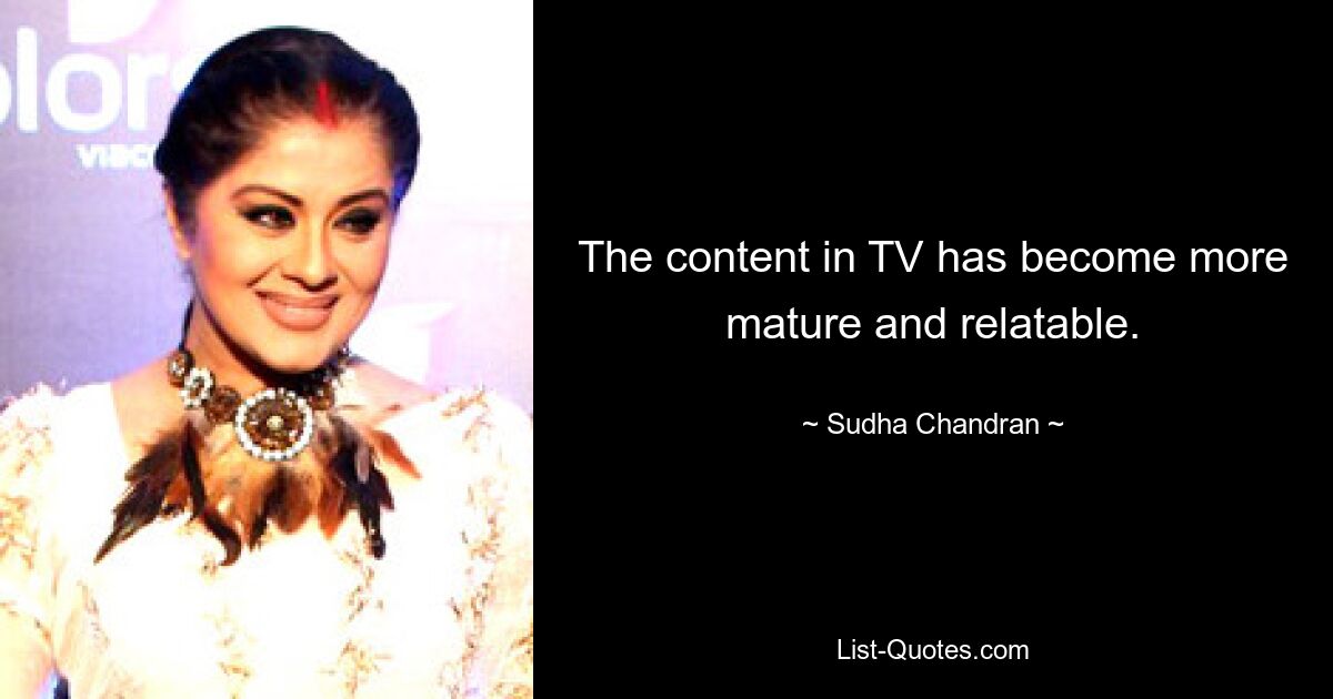 The content in TV has become more mature and relatable. — © Sudha Chandran