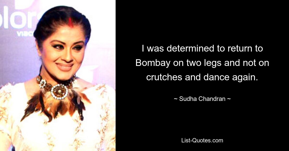 I was determined to return to Bombay on two legs and not on crutches and dance again. — © Sudha Chandran