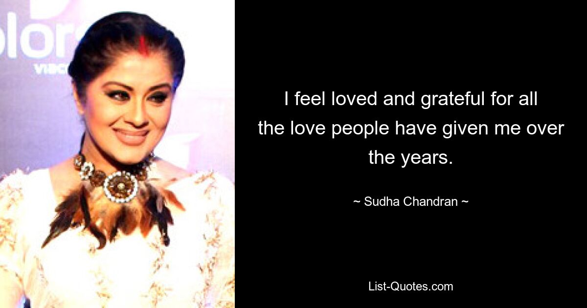 I feel loved and grateful for all the love people have given me over the years. — © Sudha Chandran