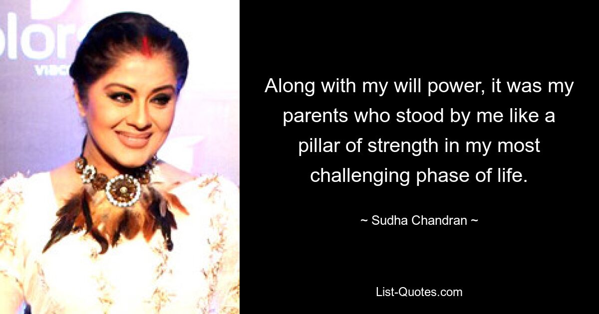 Along with my will power, it was my parents who stood by me like a pillar of strength in my most challenging phase of life. — © Sudha Chandran