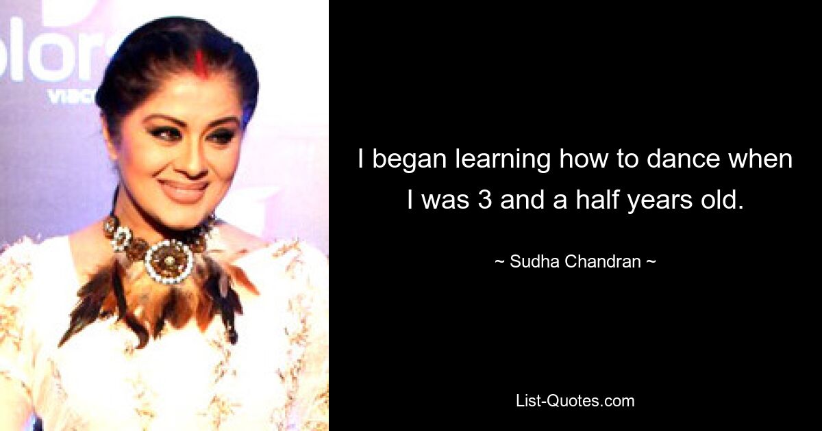 I began learning how to dance when I was 3 and a half years old. — © Sudha Chandran