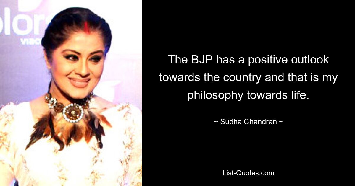 The BJP has a positive outlook towards the country and that is my philosophy towards life. — © Sudha Chandran