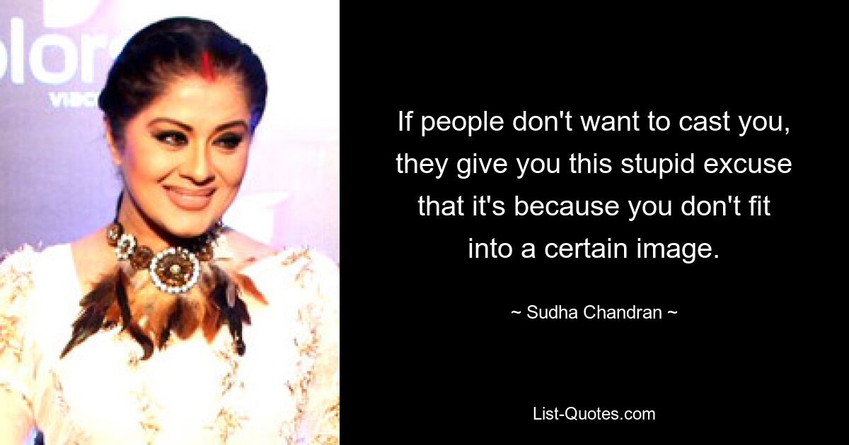 If people don't want to cast you, they give you this stupid excuse that it's because you don't fit into a certain image. — © Sudha Chandran