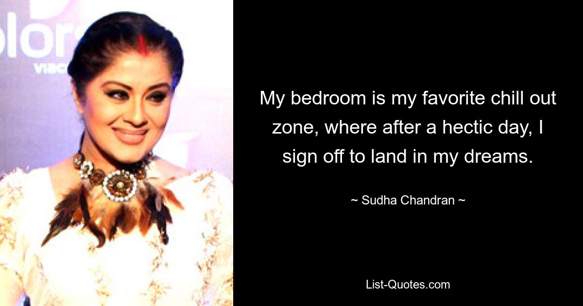 My bedroom is my favorite chill out zone, where after a hectic day, I sign off to land in my dreams. — © Sudha Chandran