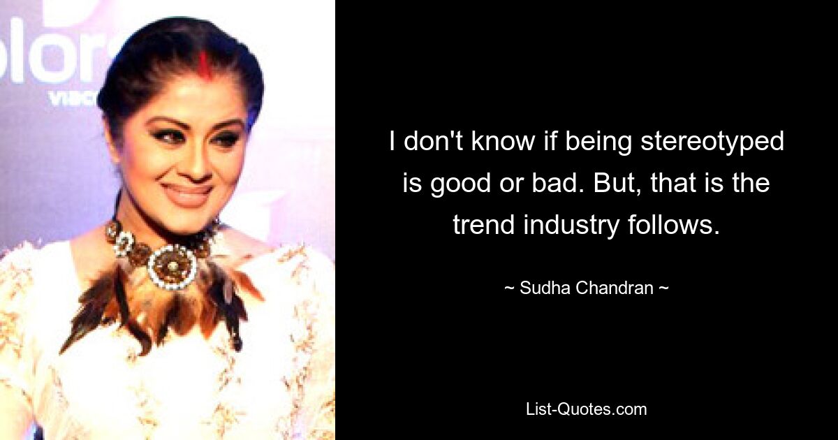 I don't know if being stereotyped is good or bad. But, that is the trend industry follows. — © Sudha Chandran