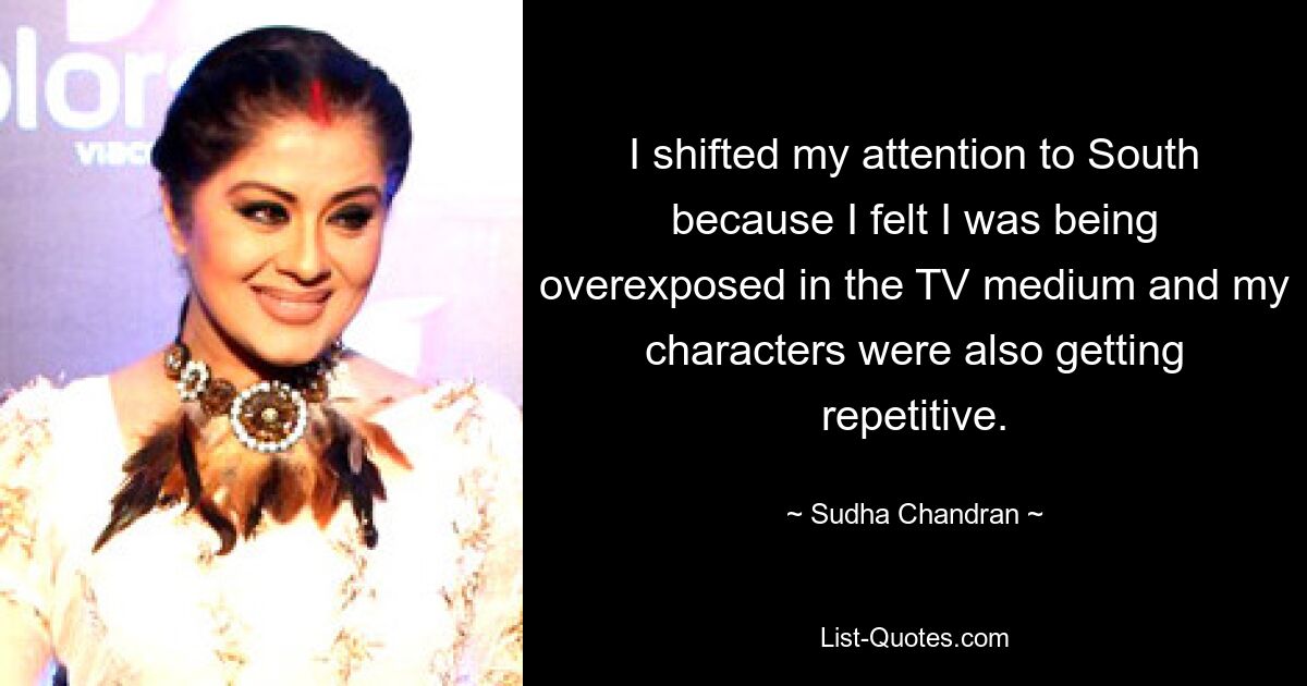 I shifted my attention to South because I felt I was being overexposed in the TV medium and my characters were also getting repetitive. — © Sudha Chandran