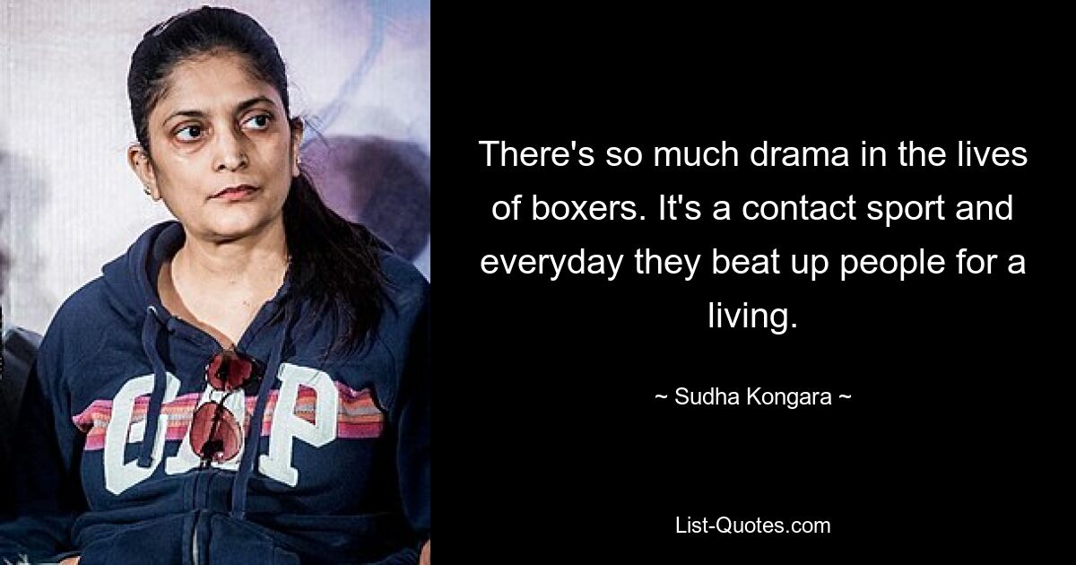 There's so much drama in the lives of boxers. It's a contact sport and everyday they beat up people for a living. — © Sudha Kongara