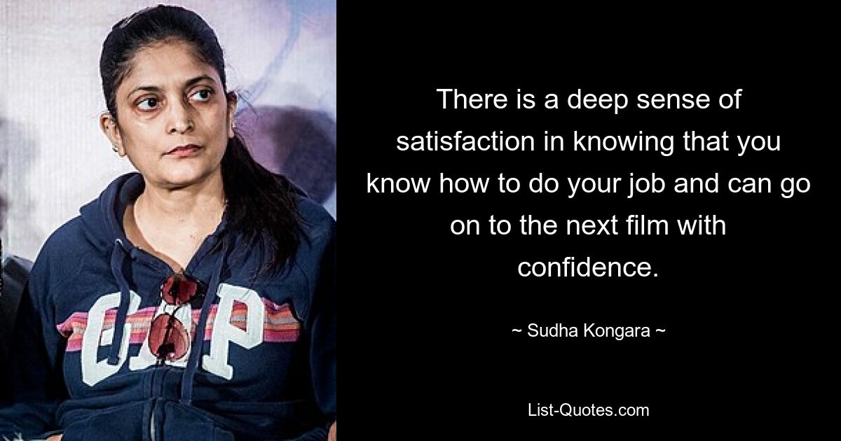 There is a deep sense of satisfaction in knowing that you know how to do your job and can go on to the next film with confidence. — © Sudha Kongara