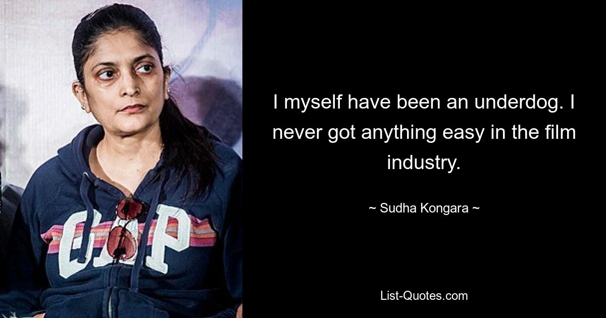 I myself have been an underdog. I never got anything easy in the film industry. — © Sudha Kongara