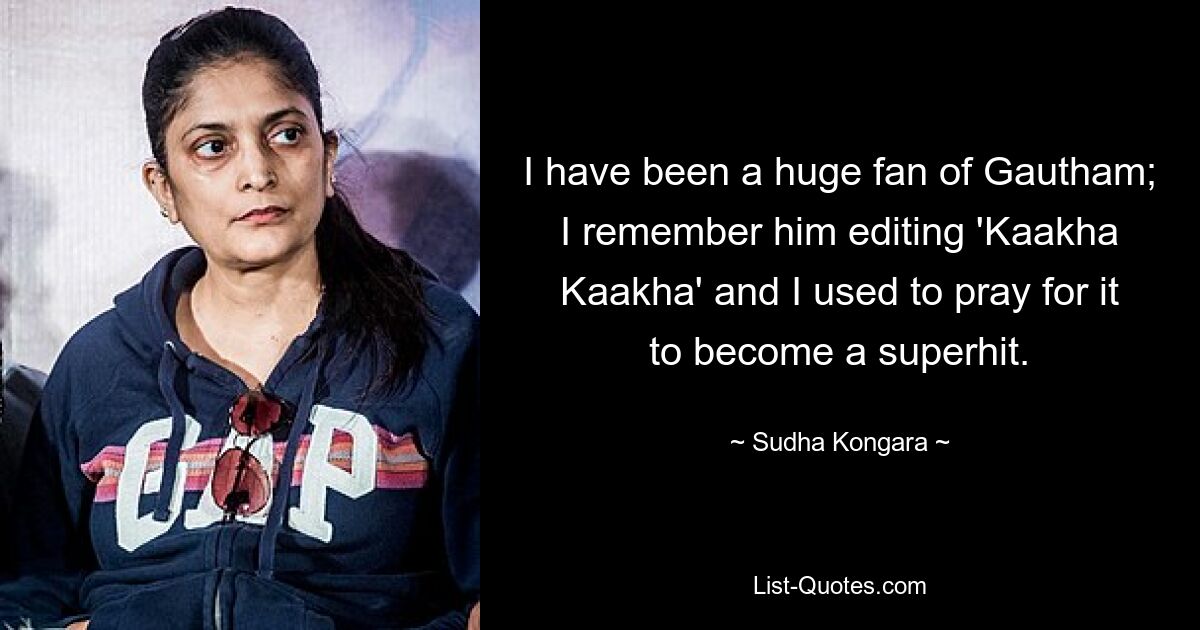 I have been a huge fan of Gautham; I remember him editing 'Kaakha Kaakha' and I used to pray for it to become a superhit. — © Sudha Kongara