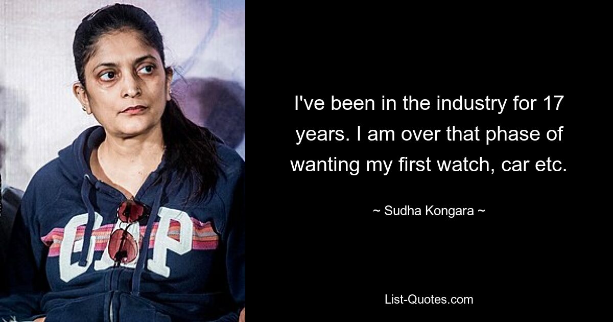 I've been in the industry for 17 years. I am over that phase of wanting my first watch, car etc. — © Sudha Kongara