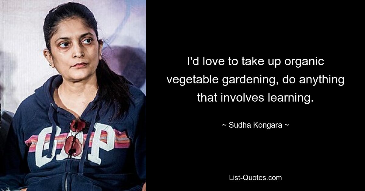 I'd love to take up organic vegetable gardening, do anything that involves learning. — © Sudha Kongara