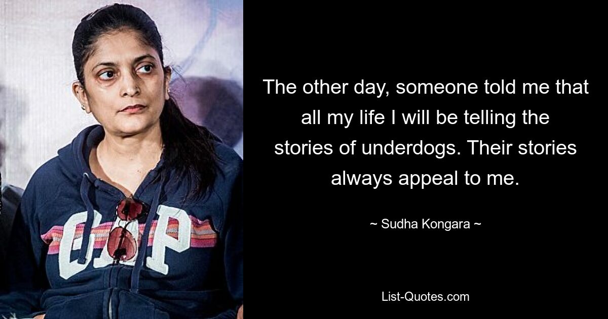 The other day, someone told me that all my life I will be telling the stories of underdogs. Their stories always appeal to me. — © Sudha Kongara