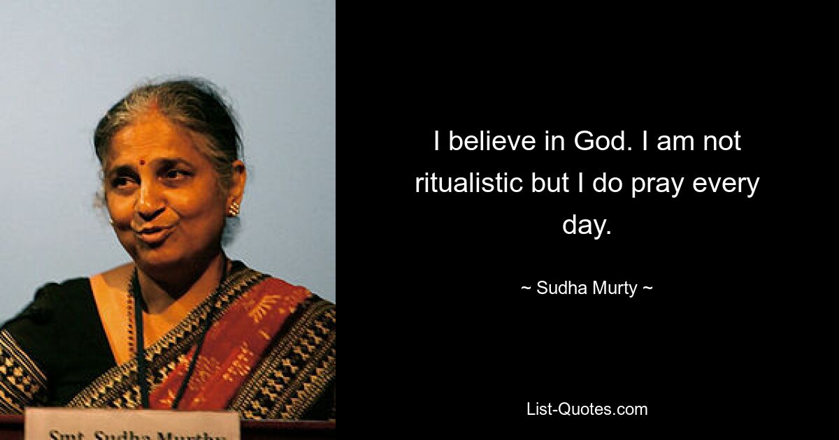 I believe in God. I am not ritualistic but I do pray every day. — © Sudha Murty