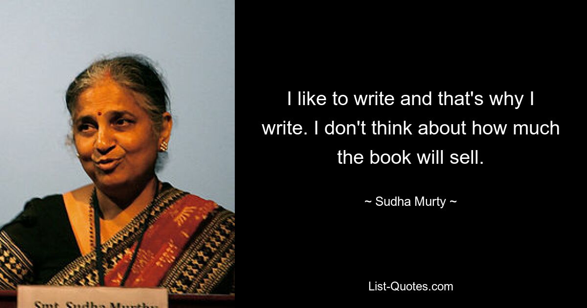 I like to write and that's why I write. I don't think about how much the book will sell. — © Sudha Murty