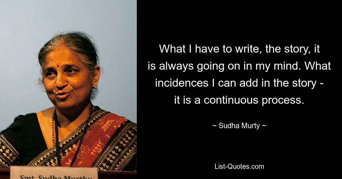 What I have to write, the story, it is always going on in my mind. What incidences I can add in the story - it is a continuous process. — © Sudha Murty