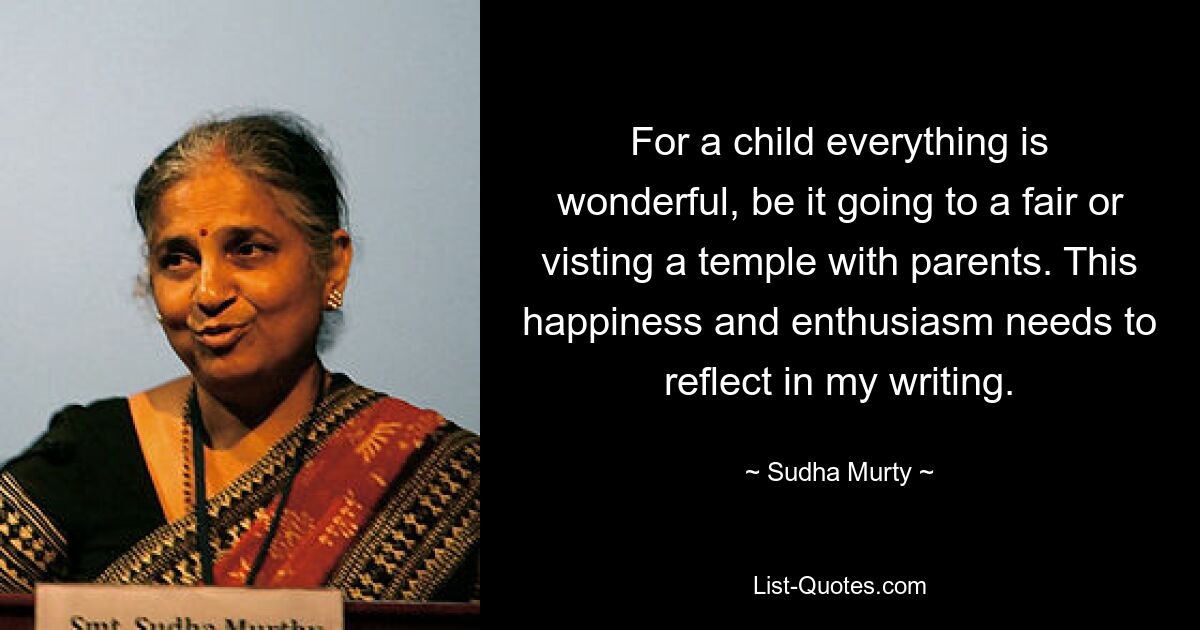 For a child everything is wonderful, be it going to a fair or visting a temple with parents. This happiness and enthusiasm needs to reflect in my writing. — © Sudha Murty