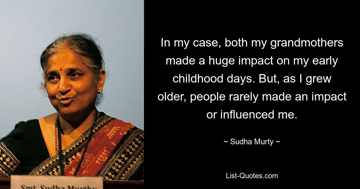 In my case, both my grandmothers made a huge impact on my early childhood days. But, as I grew older, people rarely made an impact or influenced me. — © Sudha Murty