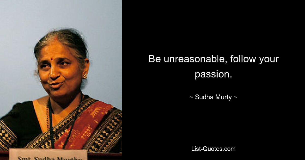 Be unreasonable, follow your passion. — © Sudha Murty