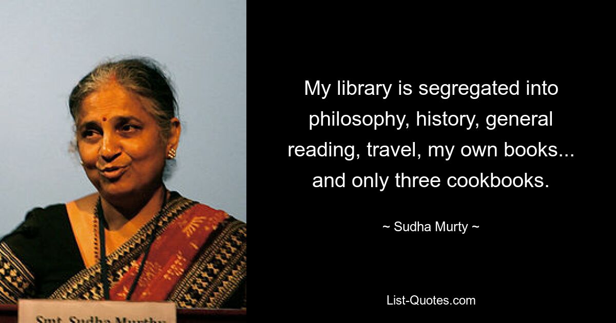 My library is segregated into philosophy, history, general reading, travel, my own books... and only three cookbooks. — © Sudha Murty