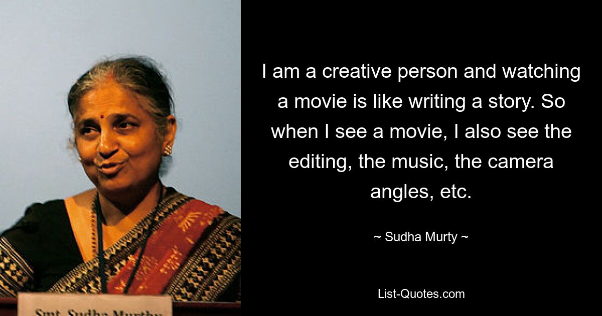 I am a creative person and watching a movie is like writing a story. So when I see a movie, I also see the editing, the music, the camera angles, etc. — © Sudha Murty