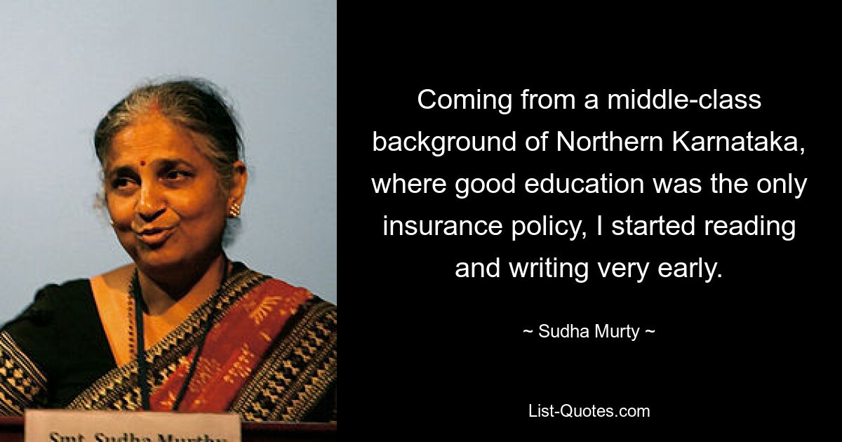 Coming from a middle-class background of Northern Karnataka, where good education was the only insurance policy, I started reading and writing very early. — © Sudha Murty