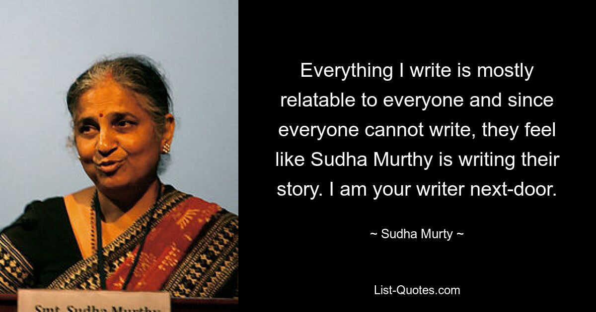 Everything I write is mostly relatable to everyone and since everyone cannot write, they feel like Sudha Murthy is writing their story. I am your writer next-door. — © Sudha Murty