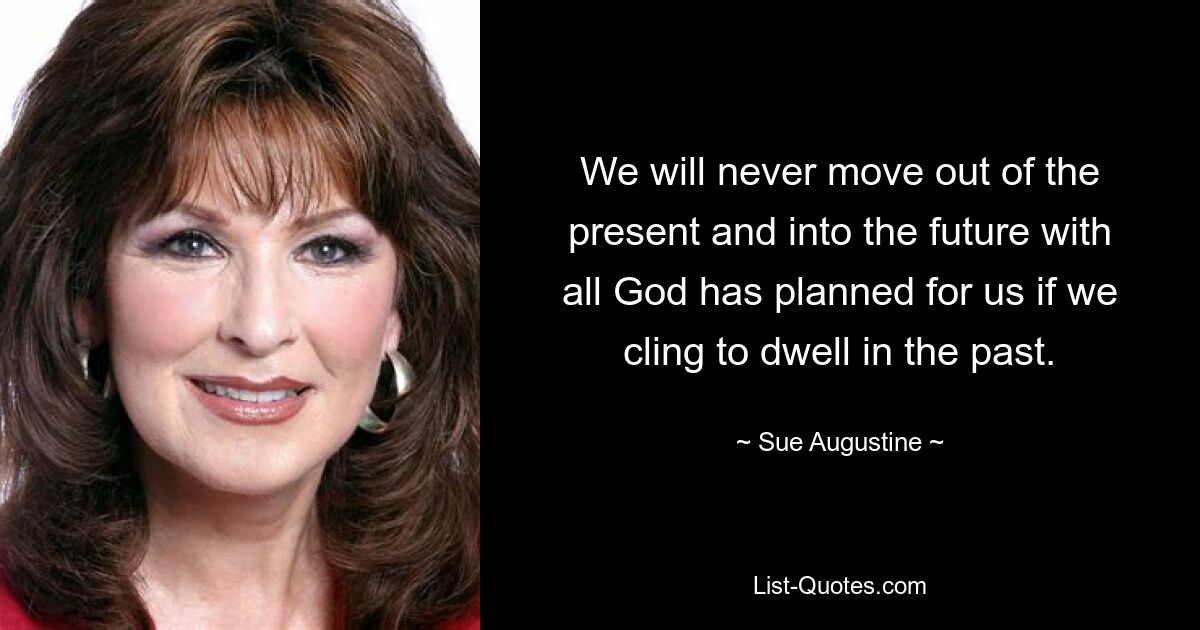 We will never move out of the present and into the future with all God has planned for us if we cling to dwell in the past. — © Sue Augustine