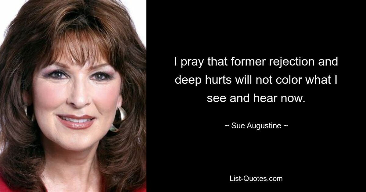 I pray that former rejection and deep hurts will not color what I see and hear now. — © Sue Augustine