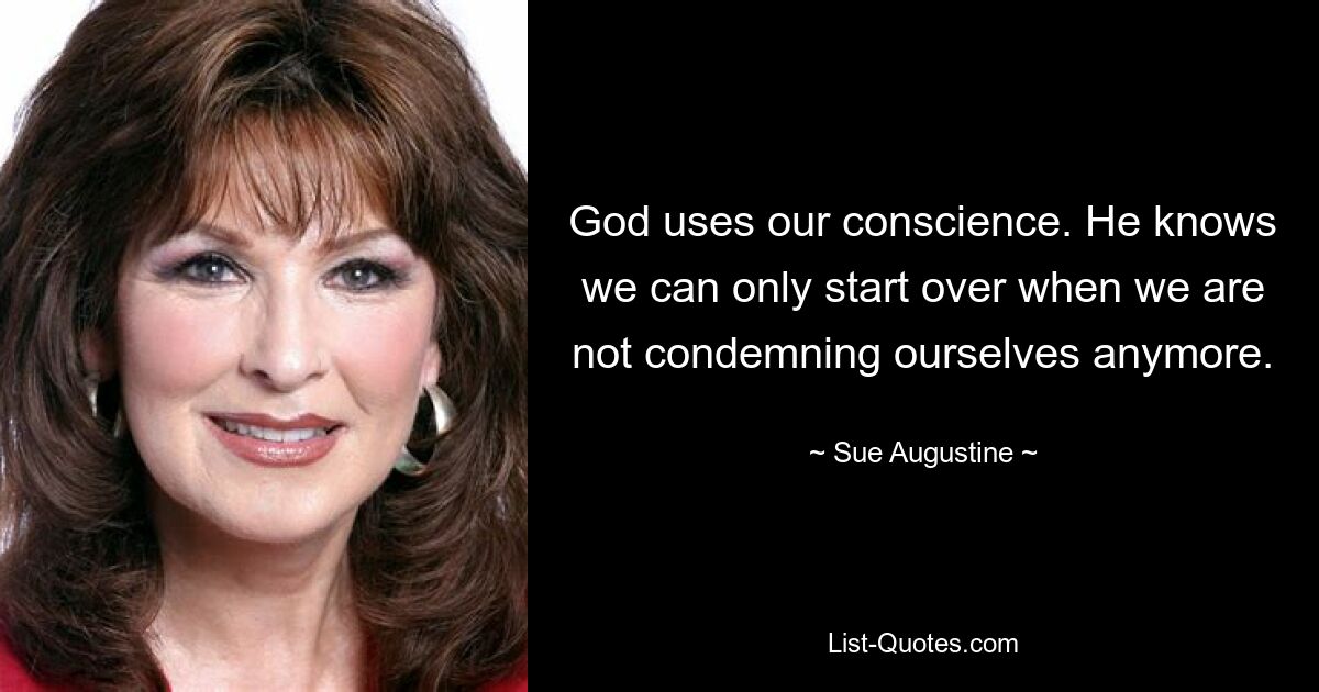 God uses our conscience. He knows we can only start over when we are not condemning ourselves anymore. — © Sue Augustine